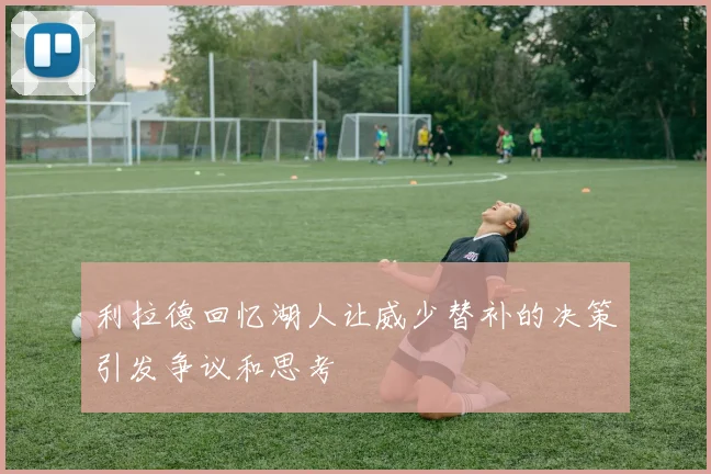 利拉德回忆湖人让威少替补的决策引发争议和思考
