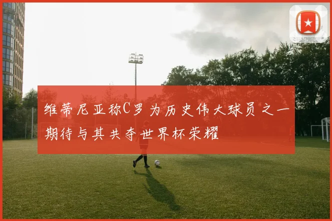 维蒂尼亚称C罗为历史伟大球员之一期待与其共夺世界杯荣耀