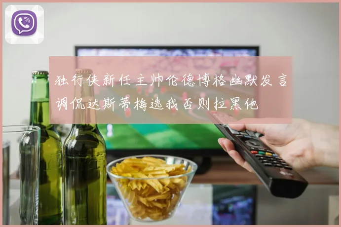 独行侠新任主帅伦德博格幽默发言调侃达斯蒂梅选我否则拉黑他