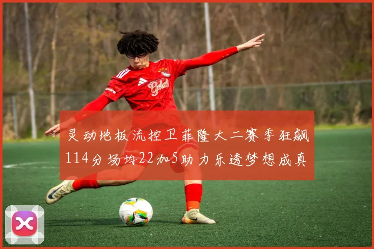 灵动地板流控卫菲隆大二赛季狂飙114分场均22加5助力乐透梦想成真