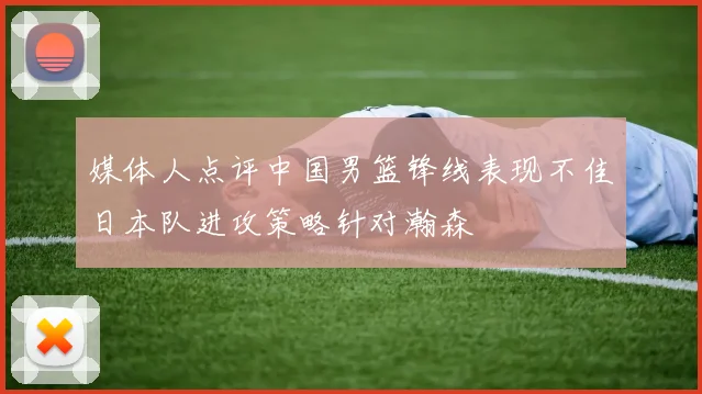 媒体人点评中国男篮锋线表现不佳日本队进攻策略针对瀚森