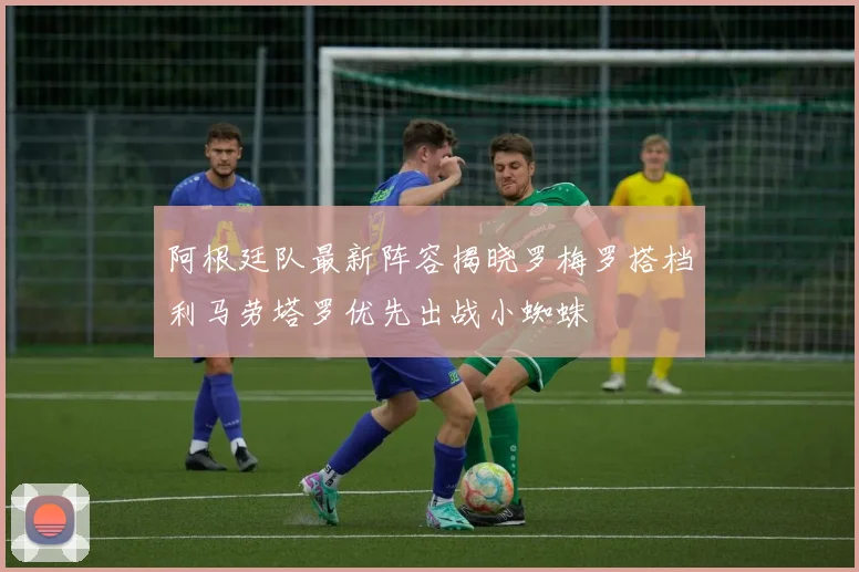 阿根廷队最新阵容揭晓罗梅罗搭档利马劳塔罗优先出战小蜘蛛