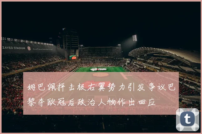 姆巴佩抨击极右翼势力引发争议巴黎夺欧冠后政治人物作出回应