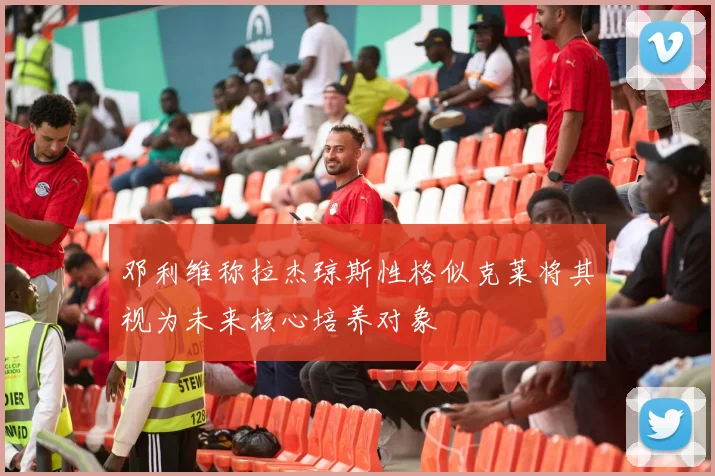 邓利维称拉杰琼斯性格似克莱将其视为未来核心培养对象