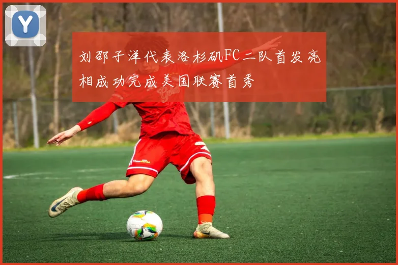 刘邵子洋代表洛杉矶FC二队首发亮相成功完成美国联赛首秀