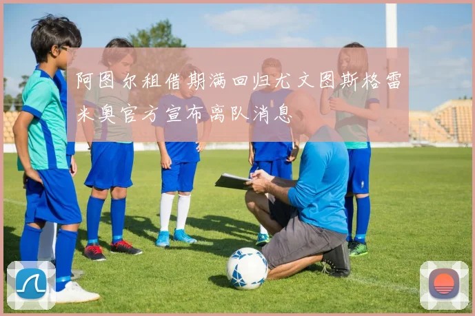 阿图尔租借期满回归尤文图斯格雷米奥官方宣布离队消息