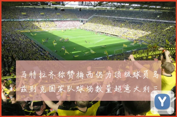 马特拉齐称赞梅西仍为顶级球员乌兹别克国家队球场数量超意大利三倍