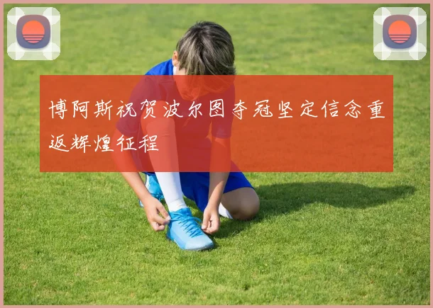 博阿斯祝贺波尔图夺冠坚定信念重返辉煌征程